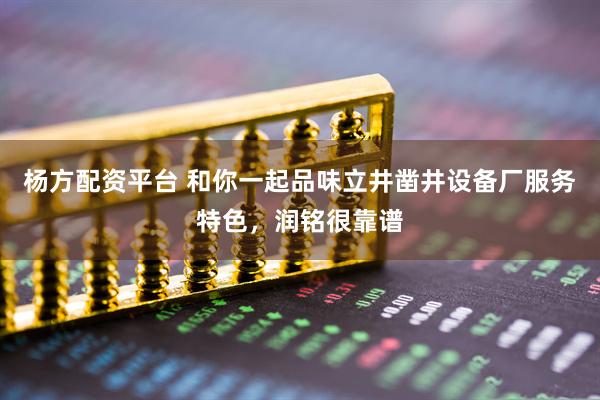 杨方配资平台 和你一起品味立井凿井设备厂服务特色，润铭很靠谱