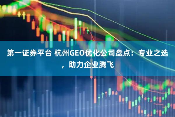 第一证券平台 杭州GEO优化公司盘点：专业之选，助力企业腾飞