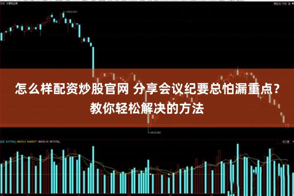 怎么样配资炒股官网 分享会议纪要总怕漏重点？教你轻松解决的方法