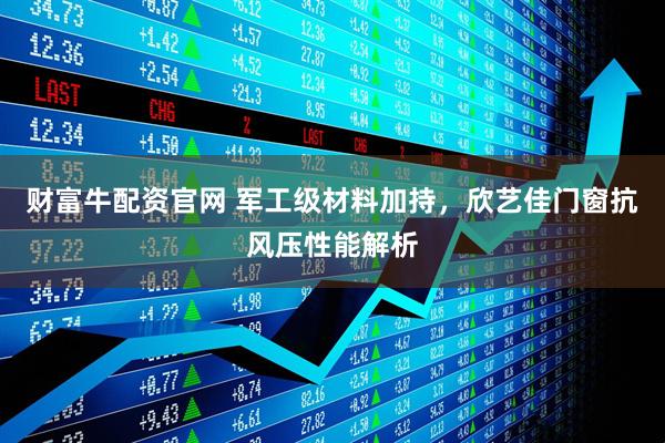 财富牛配资官网 军工级材料加持，欣艺佳门窗抗风压性能解析
