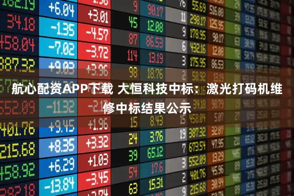 航心配资APP下载 大恒科技中标：激光打码机维修中标结果公示