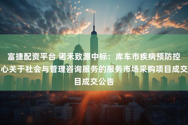富捷配资平台 诺禾致源中标：库车市疾病预防控制中心关于社会与管理咨询服务的服务市场采购项目成交公告