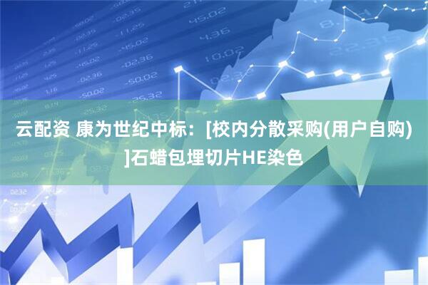 云配资 康为世纪中标：[校内分散采购(用户自购)]石蜡包埋切片HE染色