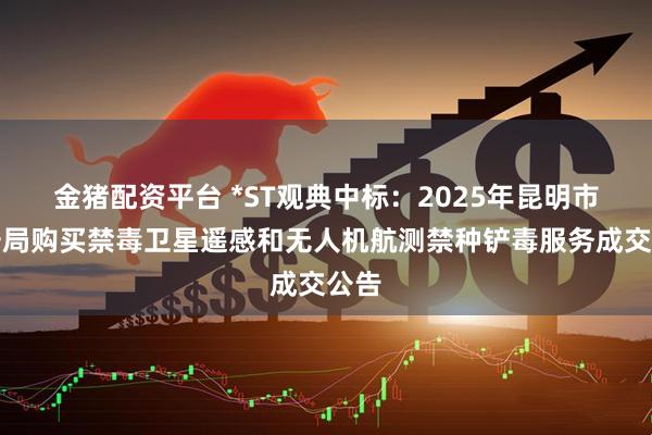 金猪配资平台 *ST观典中标：2025年昆明市公安局购买禁毒卫星遥感和无人机航测禁种铲毒服务成交公告