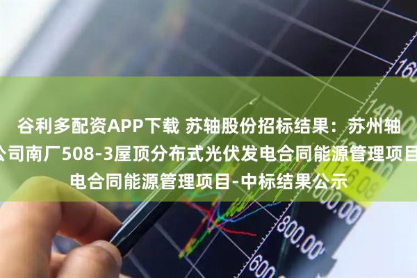 谷利多配资APP下载 苏轴股份招标结果：苏州轴承厂股份有限公司南厂508-3屋顶分布式光伏发电合同能源管理项目-中标结果公示