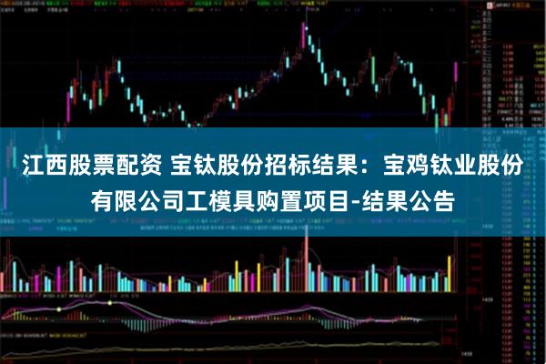 江西股票配资 宝钛股份招标结果：宝鸡钛业股份有限公司工模具购置项目-结果公告