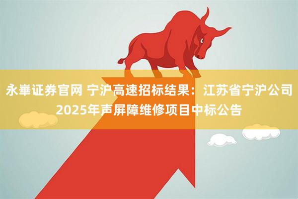 永崋证券官网 宁沪高速招标结果：江苏省宁沪公司2025年声屏障维修项目中标公告