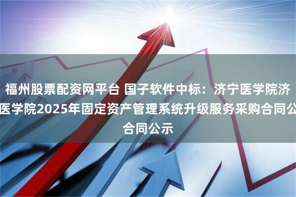 福州股票配资网平台 国子软件中标：济宁医学院济宁医学院2025年固定资产管理系统升级服务采购合同公示