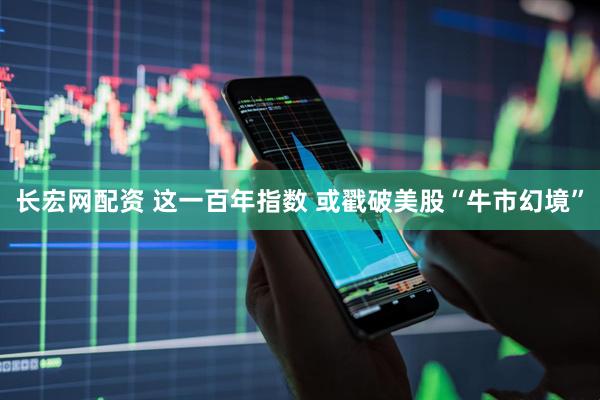 长宏网配资 这一百年指数 或戳破美股“牛市幻境”