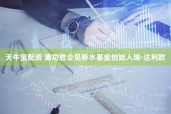 天牛宝配资 潘功胜会见桥水基金创始人瑞·达利欧