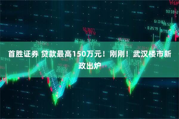 首胜证券 贷款最高150万元！刚刚！武汉楼市新政出炉
