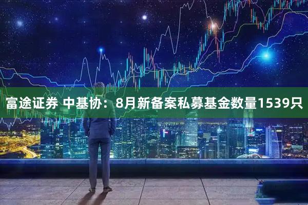 富途证券 中基协：8月新备案私募基金数量1539只