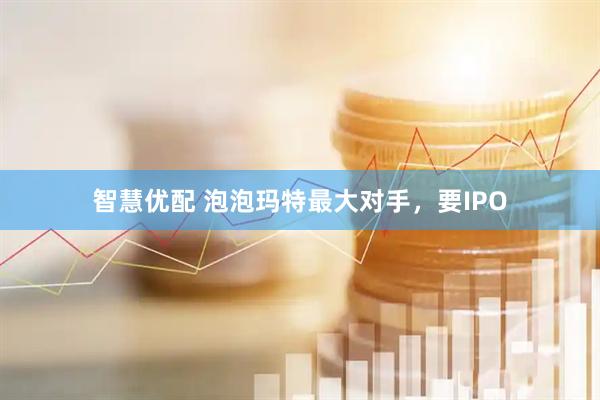 智慧优配 泡泡玛特最大对手，要IPO