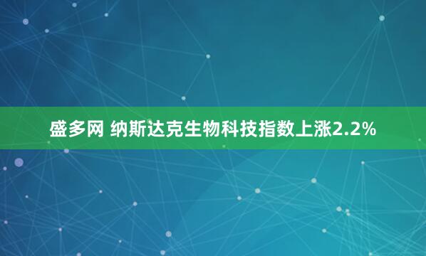 盛多网 纳斯达克生物科技指数上涨2.2%