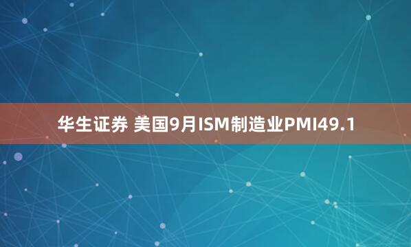 华生证券 美国9月ISM制造业PMI49.1