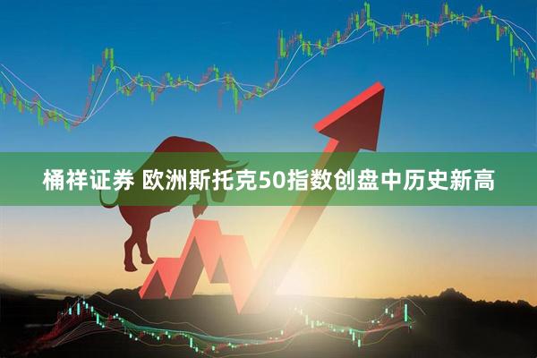桶祥证券 欧洲斯托克50指数创盘中历史新高