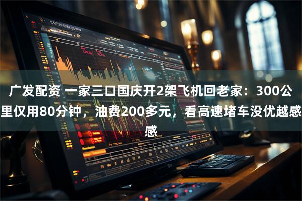 广发配资 一家三口国庆开2架飞机回老家：300公里仅用80分钟，油费200多元，看高速堵车没优越感