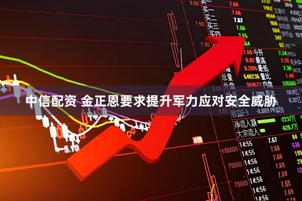 中信配资 金正恩要求提升军力应对安全威胁