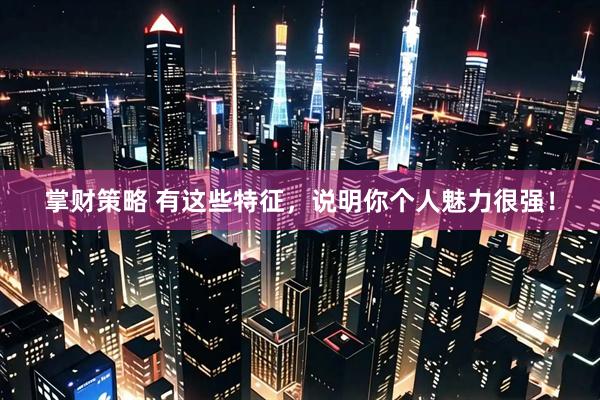 掌财策略 有这些特征，说明你个人魅力很强！