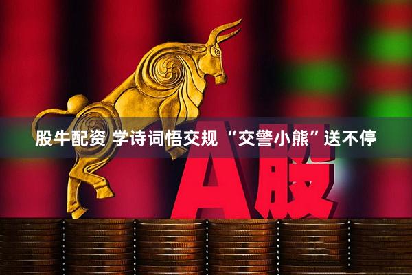 股牛配资 学诗词悟交规 “交警小熊”送不停