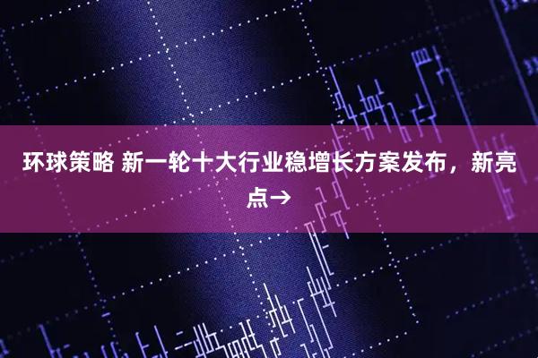 环球策略 新一轮十大行业稳增长方案发布，新亮点→