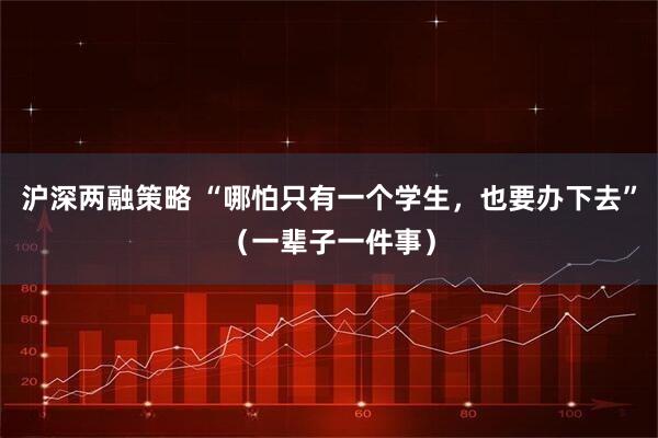 沪深两融策略 “哪怕只有一个学生，也要办下去”（一辈子一件事）