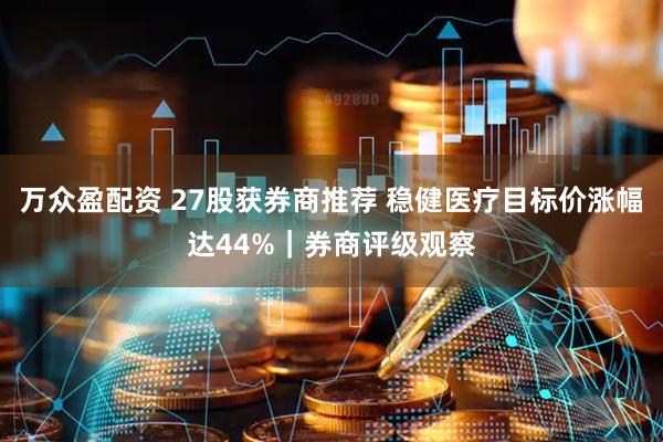 万众盈配资 27股获券商推荐 稳健医疗目标价涨幅达44%｜券商评级观察
