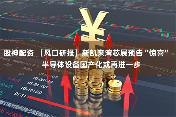 股神配资 【风口研报】新凯来湾芯展预告“惊喜”    半导体设备国产化或再进一步