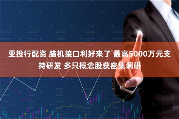 亚投行配资 脑机接口利好来了 最高5000万元支持研发 多只概念股获密集调研