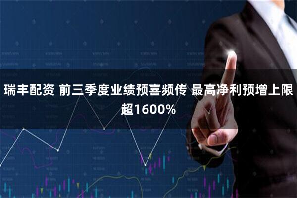 瑞丰配资 前三季度业绩预喜频传 最高净利预增上限超1600%