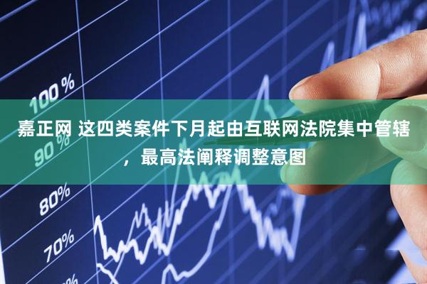 嘉正网 这四类案件下月起由互联网法院集中管辖，最高法阐释调整意图