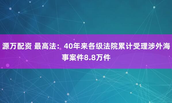 源万配资 最高法：40年来各级法院累计受理涉外海事案件8.8万件