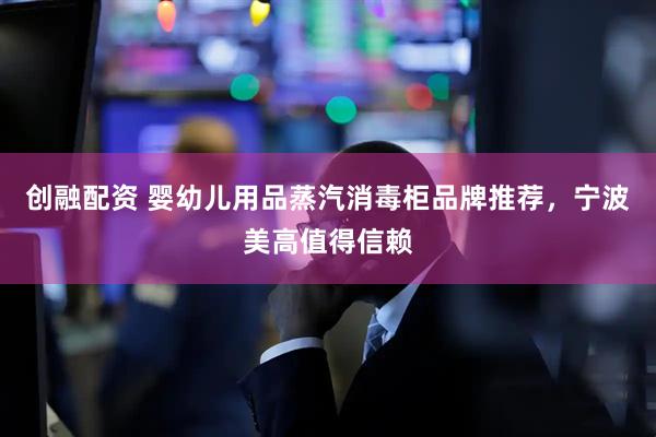 创融配资 婴幼儿用品蒸汽消毒柜品牌推荐，宁波美高值得信赖