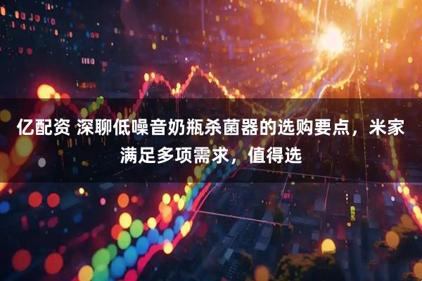 亿配资 深聊低噪音奶瓶杀菌器的选购要点，米家满足多项需求，值得选