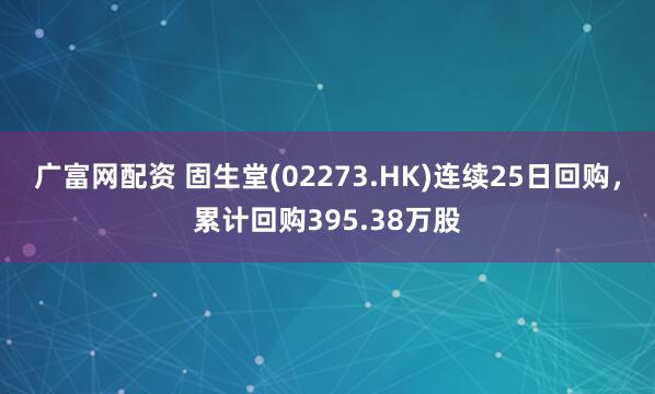 广富网配资 固生堂(02273.HK)连续25日回购，累计回购395.38万股