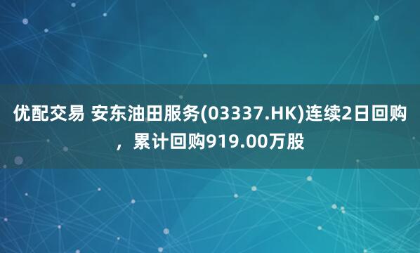 优配交易 安东油田服务(03337.HK)连续2日回购，累计回购919.00万股