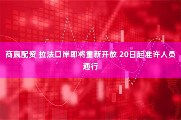 商赢配资 拉法口岸即将重新开放 20日起准许人员通行