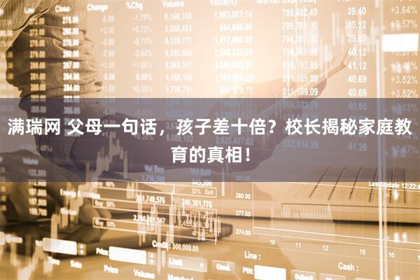 满瑞网 父母一句话，孩子差十倍？校长揭秘家庭教育的真相！