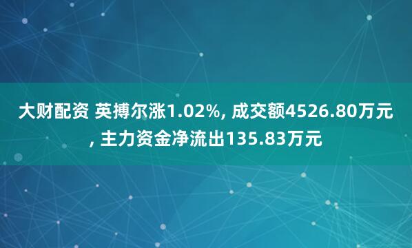 大财配资 英搏尔涨1.02%, 成交额4526.80万元, 主力资金净流出135.83万元