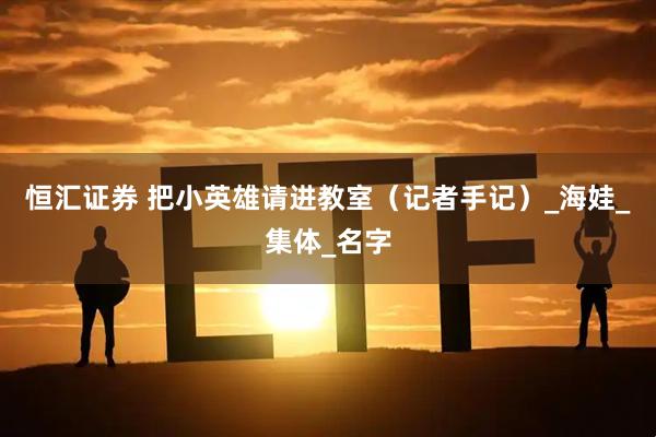 恒汇证券 把小英雄请进教室(记者手记)_海娃_集体_名字