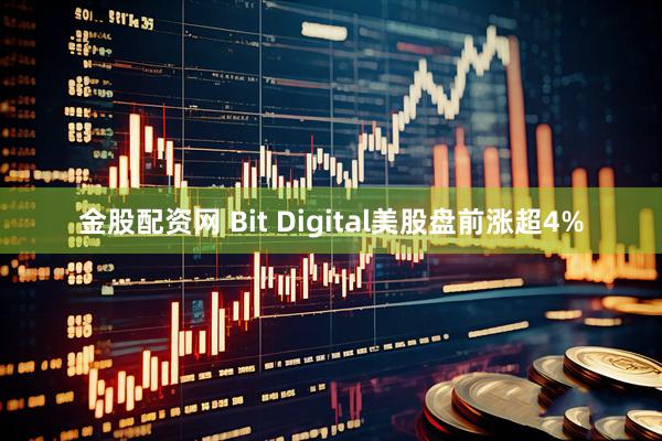 金股配资网 Bit Digital美股盘前涨超4%