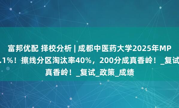 富邦优配 择校分析 | 成都中医药大学2025年MPA录取率72.1%!擦线分区淘汰率40%,200分成真香岭!_复试_政策_成绩