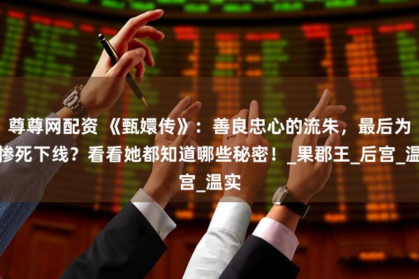 尊尊网配资 《甄嬛传》：善良忠心的流朱，最后为何惨死下线？看看她都知道哪些秘密！_果郡王_后宫_温实