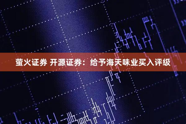 萤火证券 开源证券：给予海天味业买入评级
