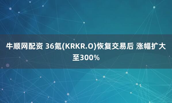 牛顺网配资 36氪(KRKR.O)恢复交易后 涨幅扩大至300%