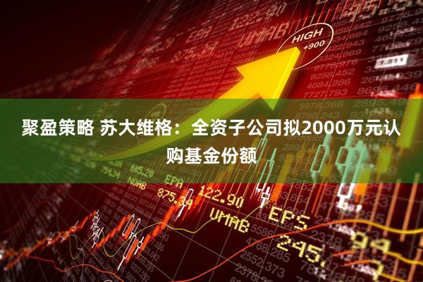 聚盈策略 苏大维格：全资子公司拟2000万元认购基金份额