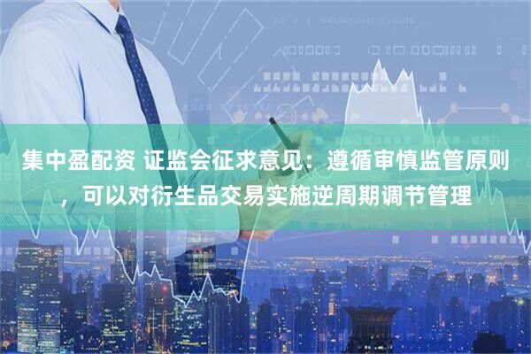 集中盈配资 证监会征求意见：遵循审慎监管原则，可以对衍生品交易实施逆周期调节管理