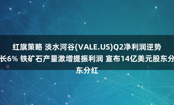 红旗策略 淡水河谷(VALE.US)Q2净利润逆势增长6% 铁矿石产量激增提振利润 宣布14亿美元股东分红