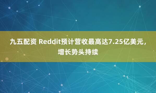 九五配资 Reddit预计营收最高达7.25亿美元，增长势头持续