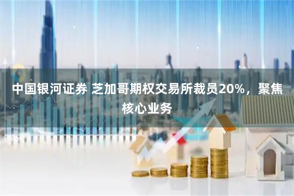 中国银河证券 芝加哥期权交易所裁员20%，聚焦核心业务